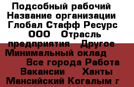 Подсобный рабочий › Название организации ­ Глобал Стафф Ресурс, ООО › Отрасль предприятия ­ Другое › Минимальный оклад ­ 25 000 - Все города Работа » Вакансии   . Ханты-Мансийский,Когалым г.